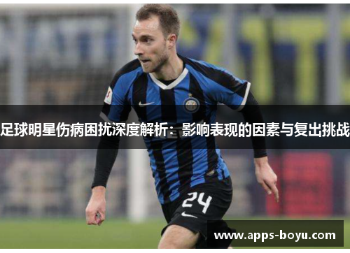 足球明星伤病困扰深度解析：影响表现的因素与复出挑战