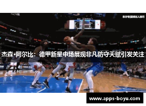 杰森·阿尔比：德甲新星中场展现非凡防守天赋引发关注