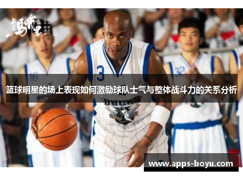 篮球明星的场上表现如何激励球队士气与整体战斗力的关系分析