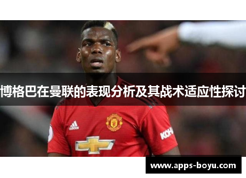 博格巴在曼联的表现分析及其战术适应性探讨