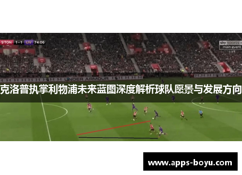 克洛普执掌利物浦未来蓝图深度解析球队愿景与发展方向