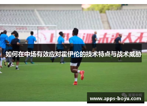 如何在中场有效应对霍伊伦的技术特点与战术威胁