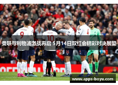曼联与利物浦激战再启 5月14日双红会精彩对决展望