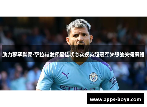 助力穆罕默德·萨拉赫发挥最佳状态实现英超冠军梦想的关键策略