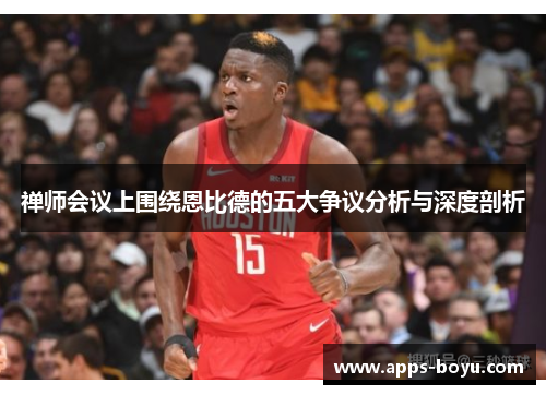 禅师会议上围绕恩比德的五大争议分析与深度剖析