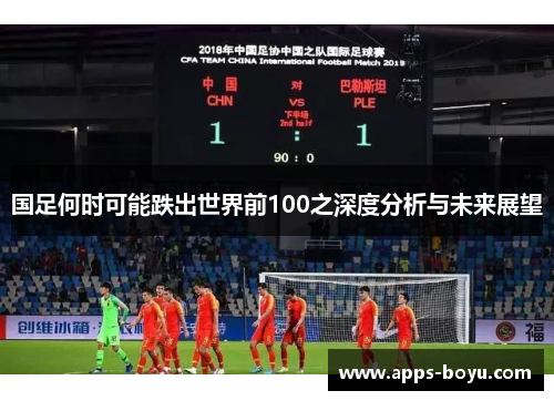国足何时可能跌出世界前100之深度分析与未来展望
