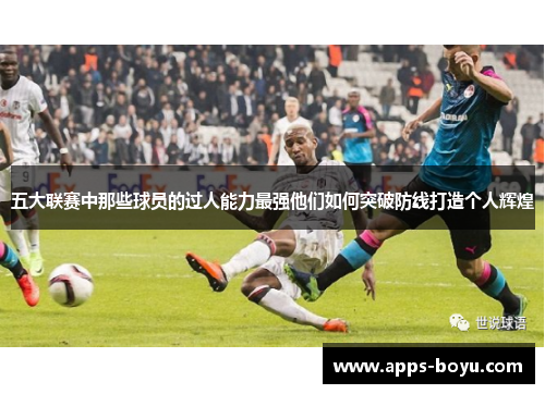 五大联赛中那些球员的过人能力最强他们如何突破防线打造个人辉煌