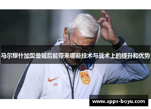 马尔穆什加盟曼城后能带来哪些技术与战术上的提升和优势