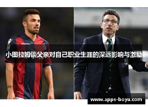 小图拉姆谈父亲对自己职业生涯的深远影响与激励