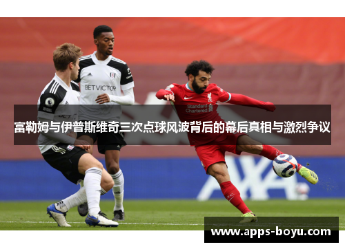 富勒姆与伊普斯维奇三次点球风波背后的幕后真相与激烈争议