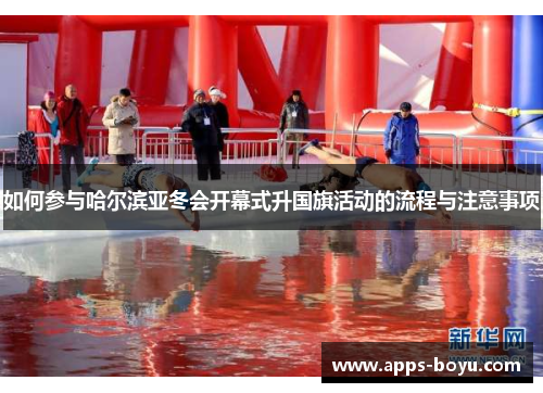 如何参与哈尔滨亚冬会开幕式升国旗活动的流程与注意事项