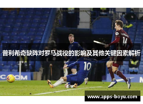 普利希奇缺阵对罗马战役的影响及其他关键因素解析