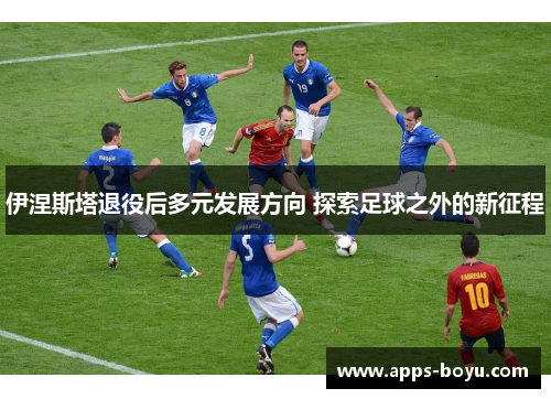 伊涅斯塔退役后多元发展方向 探索足球之外的新征程