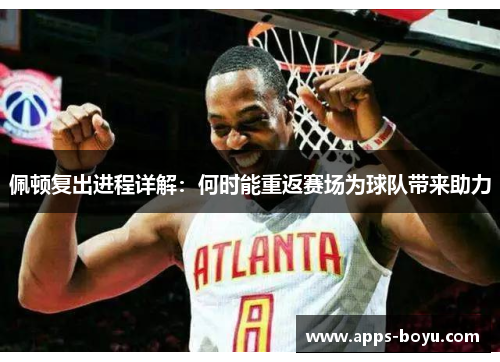 佩顿复出进程详解：何时能重返赛场为球队带来助力