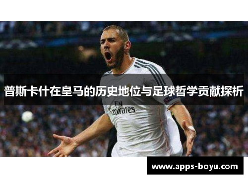 普斯卡什在皇马的历史地位与足球哲学贡献探析