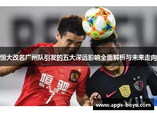 恒大改名广州队引发的五大深远影响全面解析与未来走向