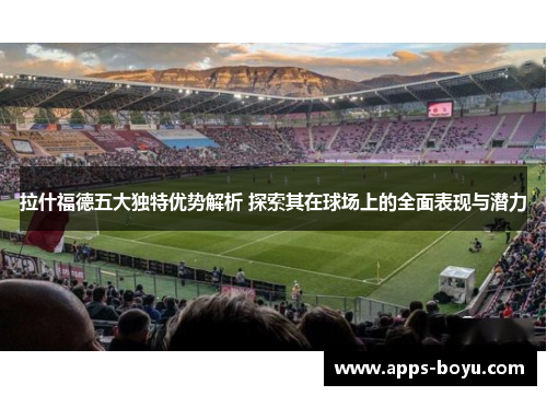 拉什福德五大独特优势解析 探索其在球场上的全面表现与潜力