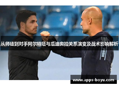从师徒到对手阿尔特塔与瓜迪奥拉关系演变及战术影响解析