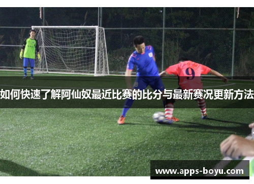 如何快速了解阿仙奴最近比赛的比分与最新赛况更新方法