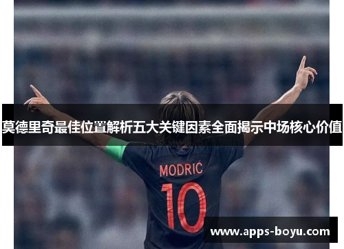 莫德里奇最佳位置解析五大关键因素全面揭示中场核心价值