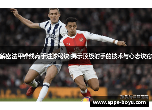 解密法甲锋线高手进球秘诀 揭示顶级射手的技术与心态诀窍