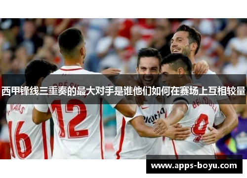 西甲锋线三重奏的最大对手是谁他们如何在赛场上互相较量