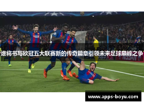 谁将书写欧冠五大联赛新的传奇篇章引领未来足球巅峰之争