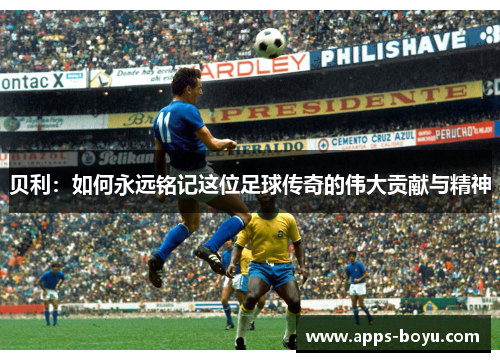 贝利：如何永远铭记这位足球传奇的伟大贡献与精神