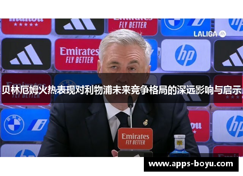 贝林厄姆火热表现对利物浦未来竞争格局的深远影响与启示 贝林厄姆火热表现对利物浦未来竞争格局的深远影响与启示