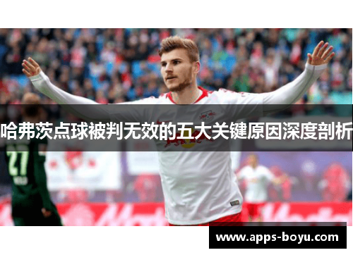 哈弗茨点球被判无效的五大关键原因深度剖析 哈弗茨点球被判无效的五大关键原因深度剖析