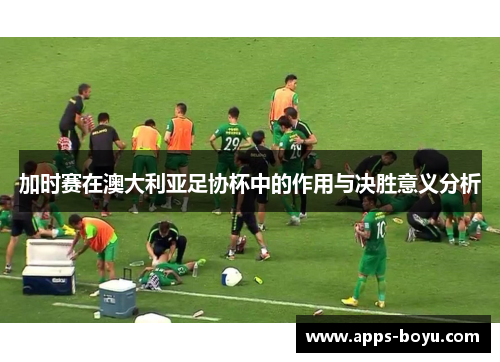 加时赛在澳大利亚足协杯中的作用与决胜意义分析