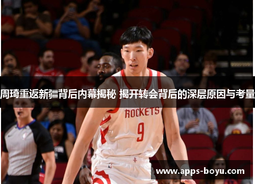 周琦重返新疆背后内幕揭秘 揭开转会背后的深层原因与考量 周琦重返新疆背后内幕揭秘 揭开转会背后的深层原因与考量