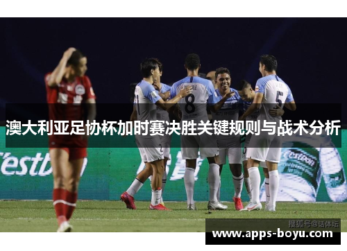 澳大利亚足协杯加时赛决胜关键规则与战术分析