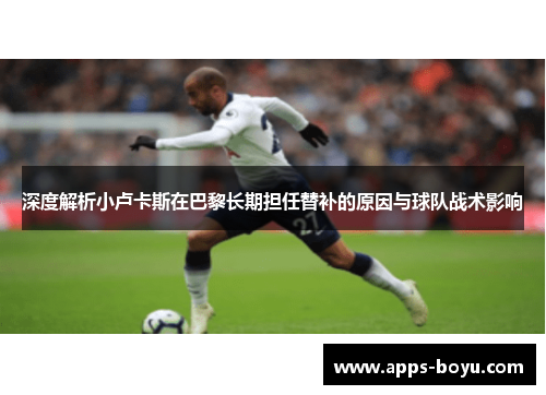 深度解析小卢卡斯在巴黎长期担任替补的原因与球队战术影响