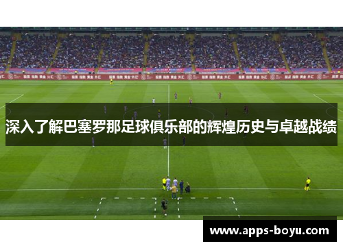 深入了解巴塞罗那足球俱乐部的辉煌历史与卓越战绩