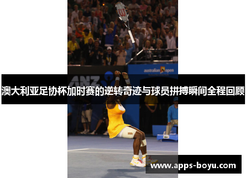 澳大利亚足协杯加时赛的逆转奇迹与球员拼搏瞬间全程回顾