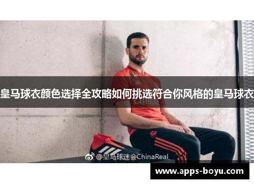 皇马球衣颜色选择全攻略如何挑选符合你风格的皇马球衣