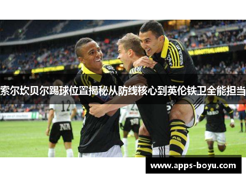 索尔坎贝尔踢球位置揭秘从防线核心到英伦铁卫全能担当