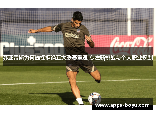 苏亚雷斯为何选择拒绝五大联赛重返 专注新挑战与个人职业规划