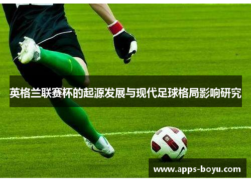 英格兰联赛杯的起源发展与现代足球格局影响研究 英格兰联赛杯的起源发展与现代足球格局影响研究